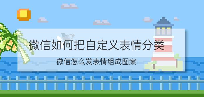 微信如何把自定义表情分类 微信怎么发表情组成图案？